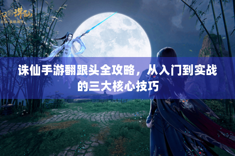 诛仙手游翻跟头全攻略，从入门到实战的三大核心技巧