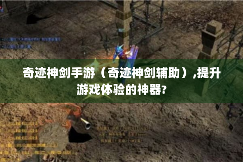 奇迹神剑手游（奇迹神剑辅助）,提升游戏体验的神器?