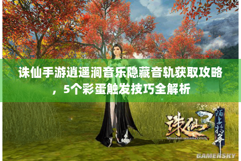 诛仙手游逍遥涧音乐隐藏音轨获取攻略，5个彩蛋触发技巧全解析