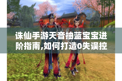 诛仙手游天音抽蓝宝宝进阶指南,如何打造0失误控场流