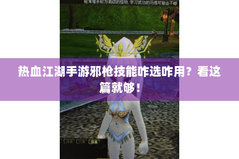 热血江湖手游邪枪技能咋选咋用？看这篇就够！