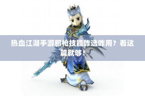 热血江湖手游邪枪技能咋选咋用？看这篇就够！