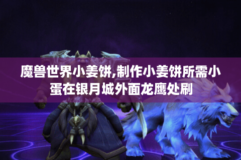 魔兽世界小姜饼,制作小姜饼所需小蛋在银月城外面龙鹰处刷