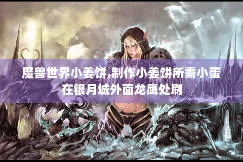 魔兽世界小姜饼,制作小姜饼所需小蛋在银月城外面龙鹰处刷