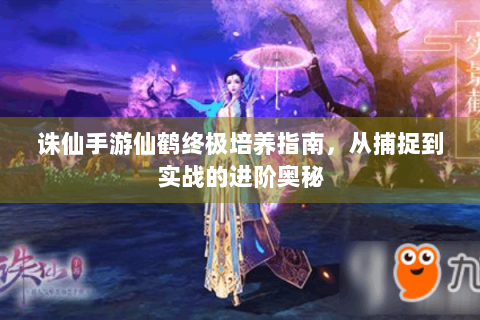 诛仙手游仙鹤终极培养指南，从捕捉到实战的进阶奥秘