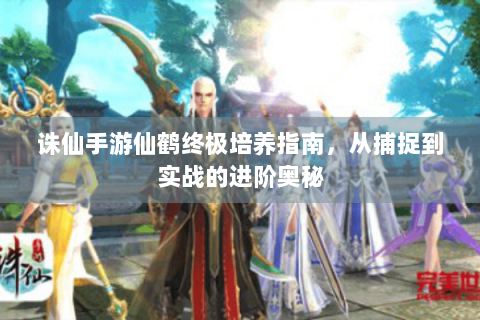 诛仙手游仙鹤终极培养指南，从捕捉到实战的进阶奥秘