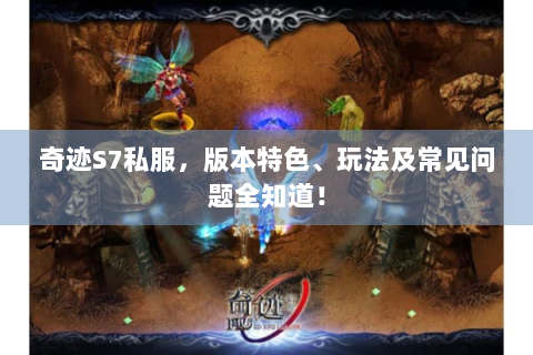 奇迹S7私服，版本特色、玩法及常见问题全知道！