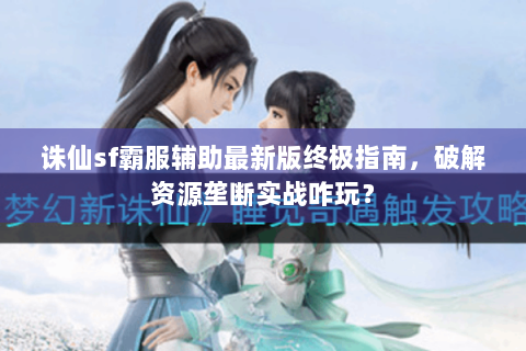 诛仙sf霸服辅助最新版终极指南，破解资源垄断实战咋玩？