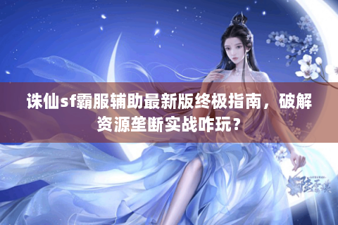 诛仙sf霸服辅助最新版终极指南，破解资源垄断实战咋玩？