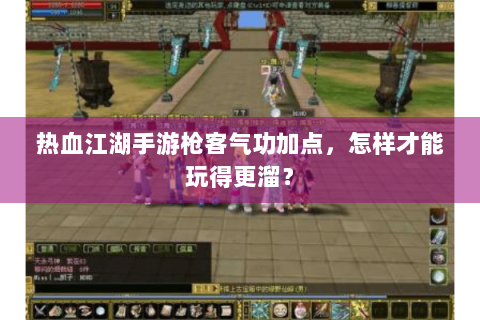 热血江湖手游枪客气功加点，怎样才能玩得更溜？
