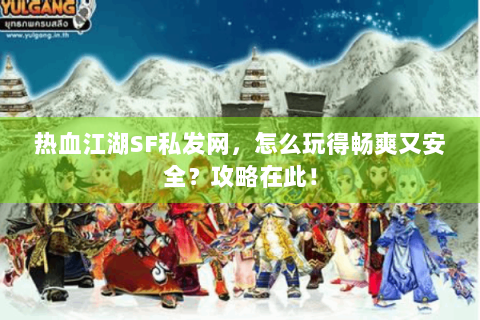 热血江湖SF私发网，怎么玩得畅爽又安全？攻略在此！
