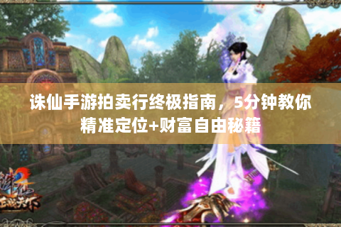 诛仙手游拍卖行终极指南，5分钟教你精准定位+财富自由秘籍