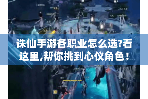 诛仙手游各职业怎么选?看这里,帮你挑到心仪角色！