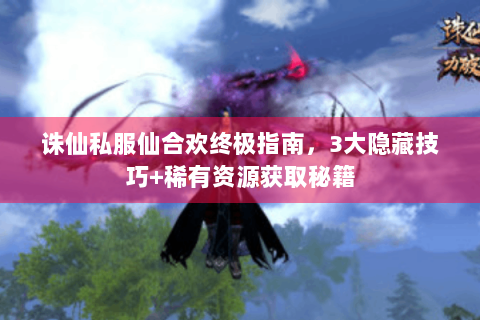 诛仙私服仙合欢终极指南，3大隐藏技巧+稀有资源获取秘籍