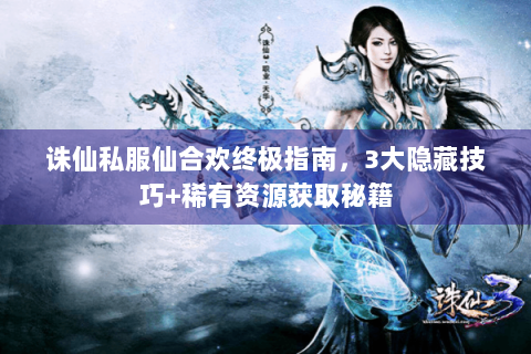 诛仙私服仙合欢终极指南，3大隐藏技巧+稀有资源获取秘籍