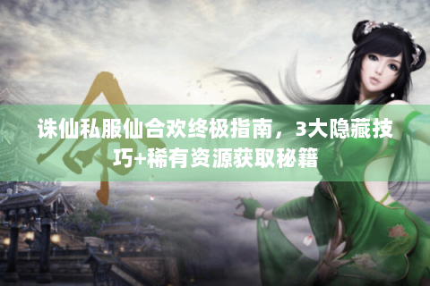 诛仙私服仙合欢终极指南，3大隐藏技巧+稀有资源获取秘籍