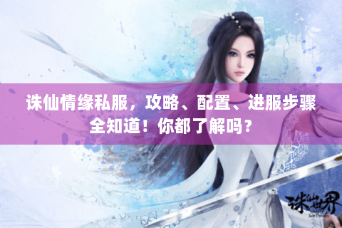 诛仙情缘私服，攻略、配置、进服步骤全知道！你都了解吗？