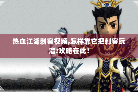 热血江湖刺客视频,怎样靠它把刺客玩溜?攻略在此！