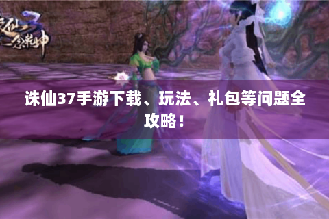 诛仙37手游下载、玩法、礼包等问题全攻略！