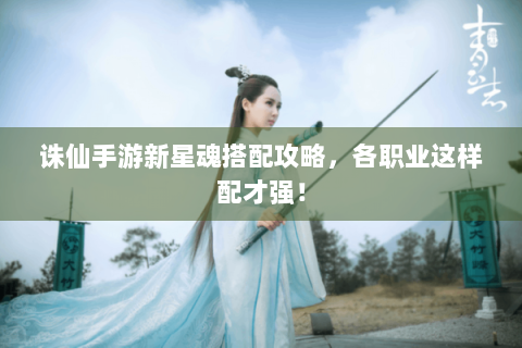 诛仙手游新星魂搭配攻略，各职业这样配才强！