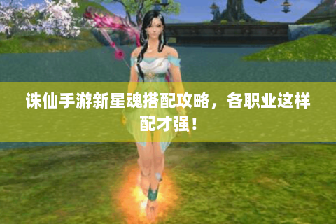 诛仙手游新星魂搭配攻略，各职业这样配才强！