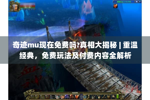 奇迹mu现在免费吗?真相大揭秘 | 重温经典，免费玩法及付费内容全解析