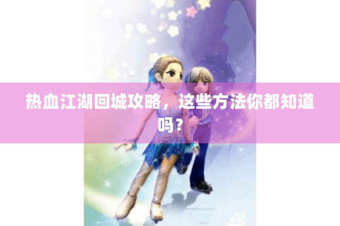热血江湖回城攻略，这些方法你都知道吗？