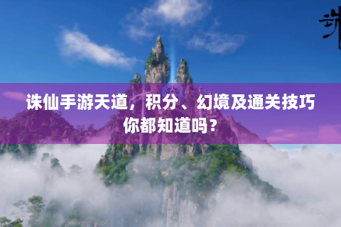 诛仙手游天道，积分、幻境及通关技巧你都知道吗？