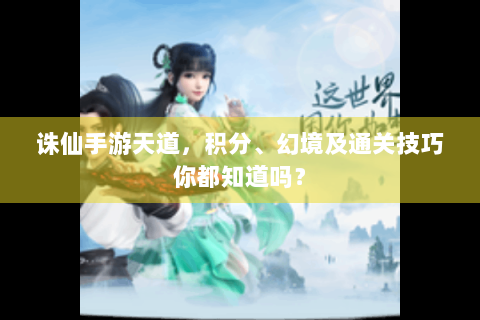 诛仙手游天道，积分、幻境及通关技巧你都知道吗？