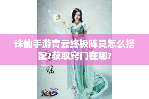 诛仙手游青云终极阵灵怎么搭配?获取窍门在哪?