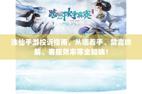诛仙手游投诉指南，从哪着手、禁言咋解、客服效率等全知晓！