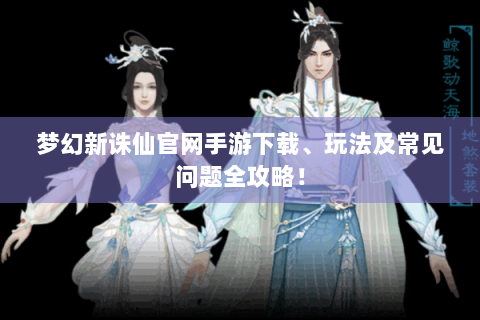 梦幻新诛仙官网手游下载、玩法及常见问题全攻略！