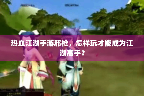 热血江湖手游邪枪，怎样玩才能成为江湖高手？
