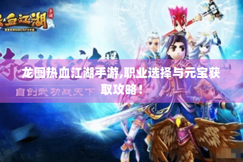 龙图热血江湖手游,职业选择与元宝获取攻略！