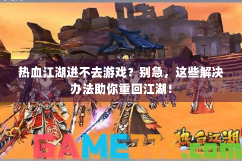 热血江湖进不去游戏？别急，这些解决办法助你重回江湖！
