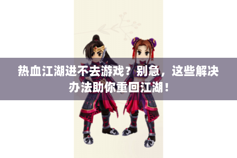 热血江湖进不去游戏？别急，这些解决办法助你重回江湖！