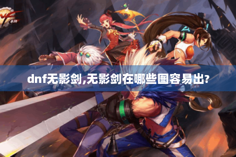dnf无影剑,无影剑在哪些图容易出?