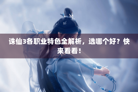 诛仙3各职业特色全解析，选哪个好？快来看看！