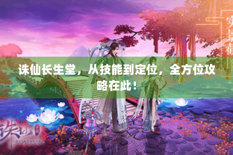 诛仙长生堂，从技能到定位，全方位攻略在此！