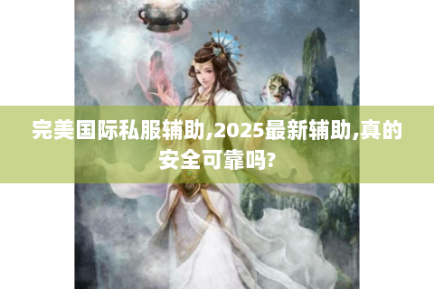 完美国际私服辅助,2025最新辅助,真的安全可靠吗?