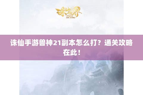 诛仙手游兽神21副本怎么打？通关攻略在此！
