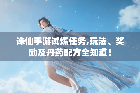 诛仙手游试炼任务,玩法、奖励及丹药配方全知道！