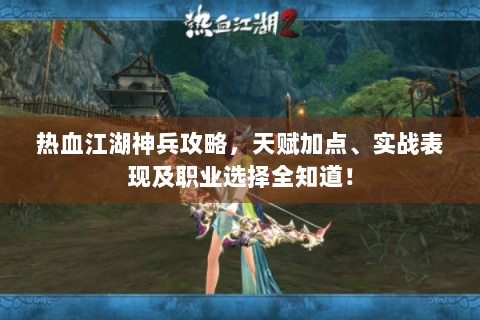 热血江湖神兵攻略，天赋加点、实战表现及职业选择全知道！