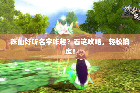 诛仙好听名字咋起？看这攻略，轻松搞定！