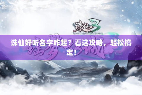 诛仙好听名字咋起？看这攻略，轻松搞定！
