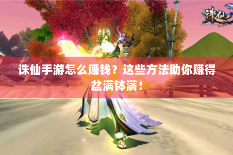 诛仙手游怎么赚钱？这些方法助你赚得盆满钵满！