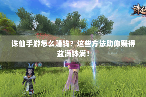 诛仙手游怎么赚钱？这些方法助你赚得盆满钵满！