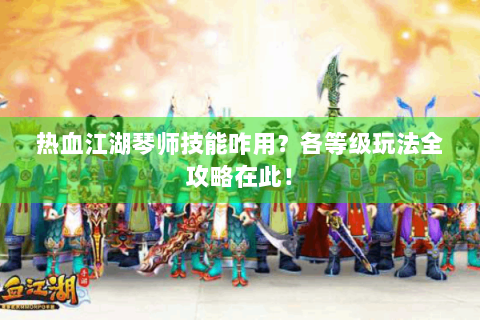 热血江湖琴师技能咋用？各等级玩法全攻略在此！