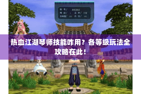 热血江湖琴师技能咋用？各等级玩法全攻略在此！