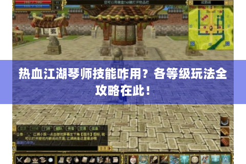 热血江湖琴师技能咋用？各等级玩法全攻略在此！